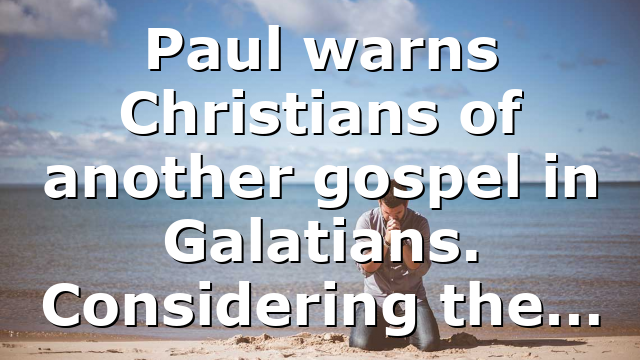 Paul warns Christians of another gospel in Galatians. Considering the…