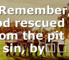 Remember, God rescued us from the pit of sin, by…