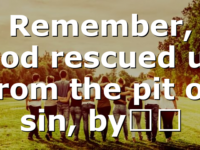 Remember, God rescued us from the pit of sin, by…