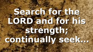 Search for the LORD and for his strength; continually seek…