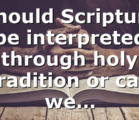 Should Scripture be interpreted through holy tradition or can we…