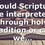 Should Scripture be interpreted through holy tradition or can we…