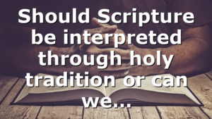 Should Scripture be interpreted through holy tradition or can we…