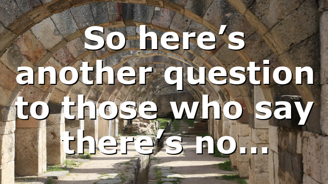 So here’s another question to those who say there’s no…