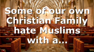 Some of our own Christian Family hate Muslims with a…