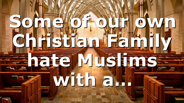Some of our own Christian Family hate Muslims with a…