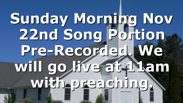 Sunday Morning Nov 22nd Song Portion Pre-Recorded.  We will go live at 11am with preaching.