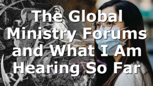 The Global Ministry Forums and What I Am Hearing So Far