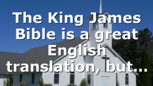 The King James Bible is a great English translation, but…