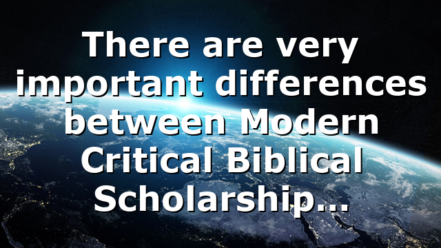 There are very important differences between Modern Critical Biblical Scholarship…
