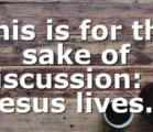 This is for the sake of discussion: If Jesus lives…