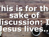 This is for the sake of discussion: If Jesus lives…