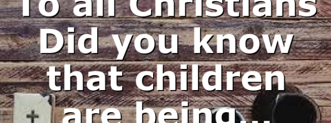 To all Christians Did you know that children are being…