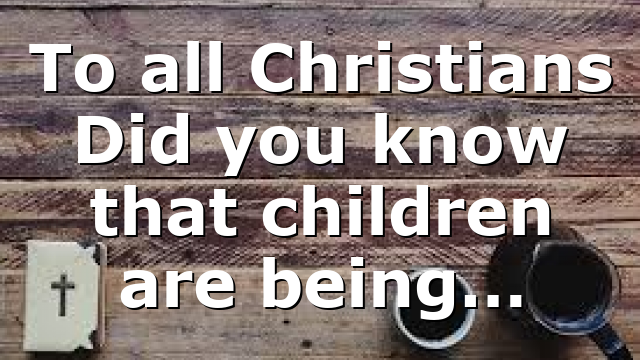 To all Christians Did you know that children are being…