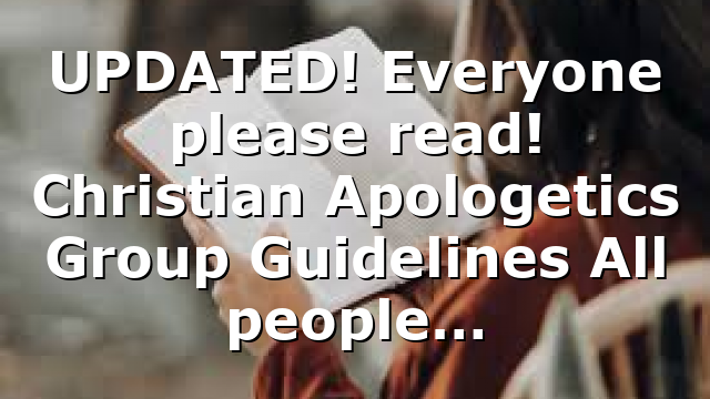 UPDATED! Everyone please read! Christian Apologetics Group Guidelines All people…
