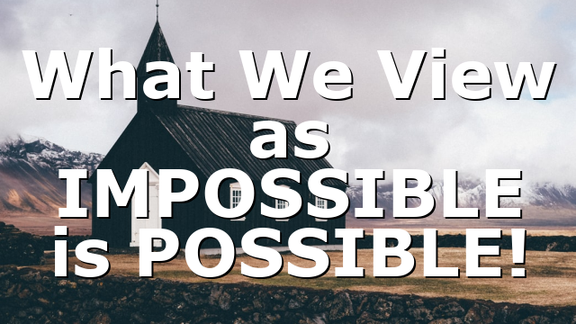 What We View as IMPOSSIBLE is POSSIBLE!