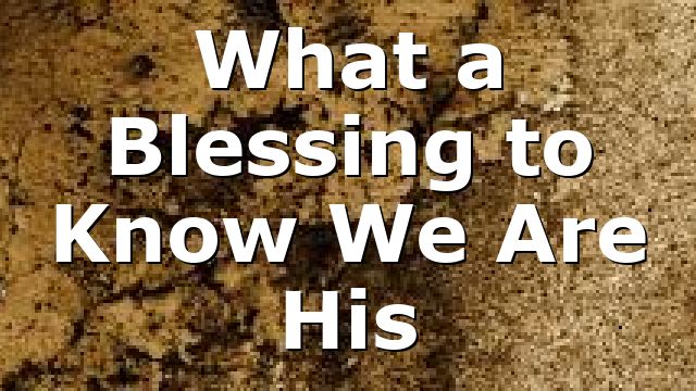 What a Blessing to Know We Are His