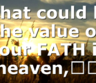 What could be the value of your FATH in heaven,…