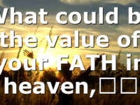 What could be the value of your FATH in heaven,…