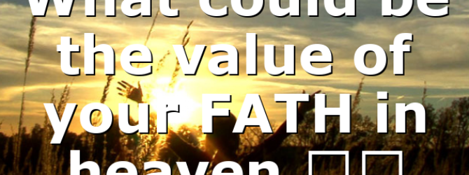 What could be the value of your FATH in heaven,…