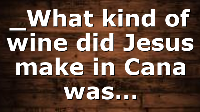 _What kind of wine did Jesus make in Cana was…