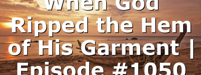 When God Ripped the Hem of His Garment | Episode #1050