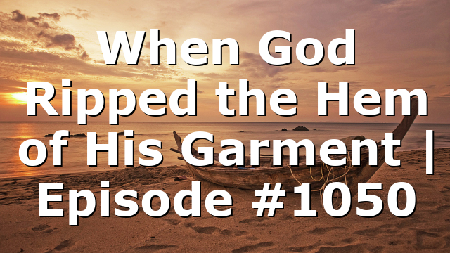 When God Ripped the Hem of His Garment | Episode #1050