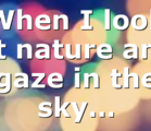 When I look at nature and gaze in the sky…