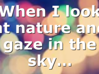 When I look at nature and gaze in the sky…