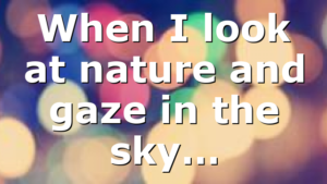 When I look at nature and gaze in the sky…