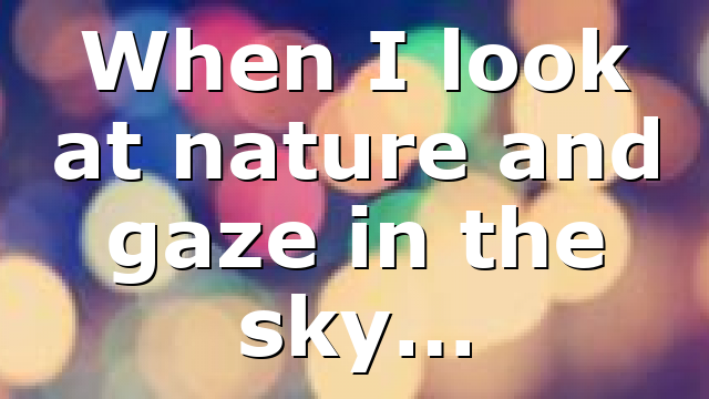 When I look at nature and gaze in the sky…