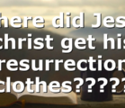 Where did Jesus christ get his resurrection clothes?????