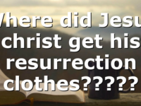 Where did Jesus christ get his resurrection clothes?????