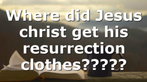 Where did Jesus christ get his resurrection clothes?????