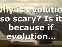 Why is evolution so scary? Is it because if evolution…