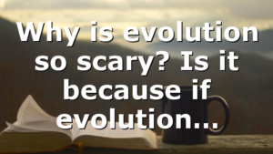 Why is evolution so scary? Is it because if evolution…