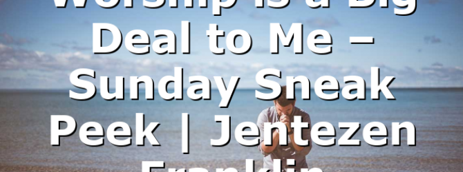 Worship is a Big Deal to Me – Sunday Sneak Peek | Jentezen Franklin