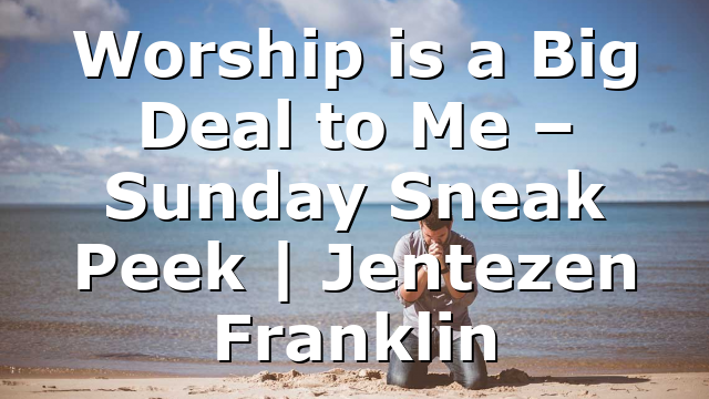 Worship is a Big Deal to Me – Sunday Sneak Peek | Jentezen Franklin