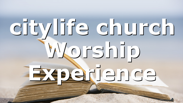 citylife church Worship Experience
