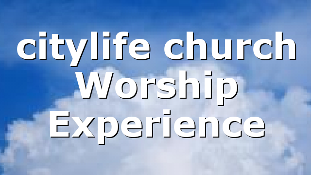 citylife church Worship Experience