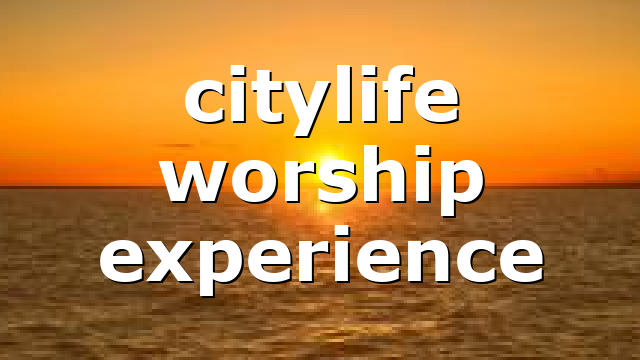 citylife worship experience