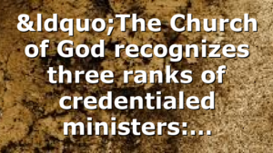 “The Church of God recognizes three ranks of credentialed ministers:…