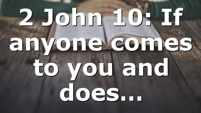 2 John 10: If anyone comes to you and does…