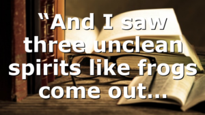 “And I saw three unclean spirits like frogs come out…
