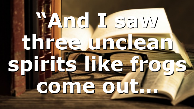 “And I saw three unclean spirits like frogs come out…