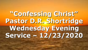 “Confessing Christ” Pastor D.R. Shortridge Wednesday Evening Service – 12/23/2020