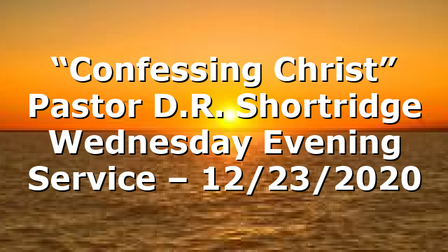 “Confessing Christ” Pastor D.R. Shortridge Wednesday Evening Service – 12/23/2020