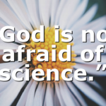 “God is not afraid of science.”