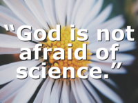 “God is not afraid of science.”