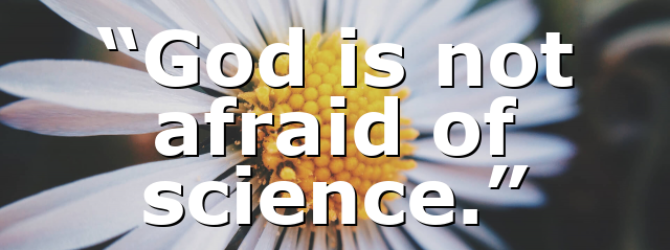 “God is not afraid of science.”